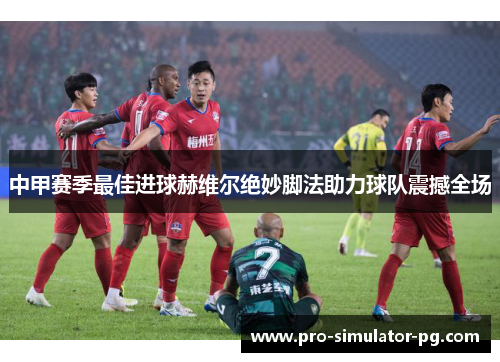 中甲赛季最佳进球赫维尔绝妙脚法助力球队震撼全场