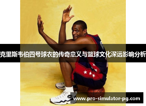 克里斯韦伯四号球衣的传奇意义与篮球文化深远影响分析