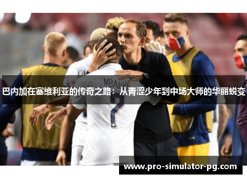 巴内加在塞维利亚的传奇之路：从青涩少年到中场大师的华丽蜕变