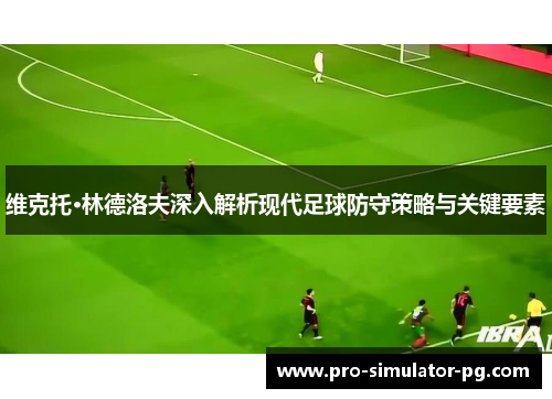 维克托·林德洛夫深入解析现代足球防守策略与关键要素 维克托·林德洛夫深入解析现代足球防守策略与关键要素
