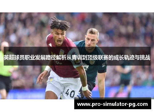英超球员职业发展路径解析从青训到顶级联赛的成长轨迹与挑战 英超球员职业发展路径解析从青训到顶级联赛的成长轨迹与挑战