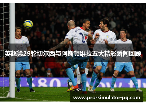 英超第29轮切尔西与阿斯顿维拉五大精彩瞬间回顾