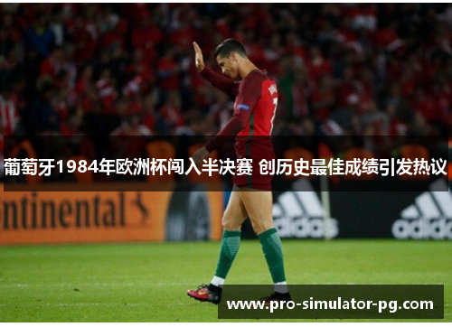 葡萄牙1984年欧洲杯闯入半决赛 创历史最佳成绩引发热议 葡萄牙1984年欧洲杯闯入半决赛 创历史最佳成绩引发热议