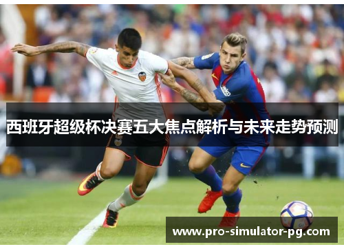 西班牙超级杯决赛五大焦点解析与未来走势预测