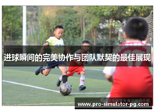 进球瞬间的完美协作与团队默契的最佳展现