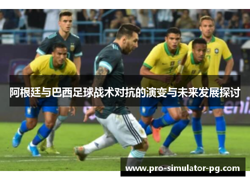 阿根廷与巴西足球战术对抗的演变与未来发展探讨