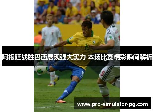 阿根廷战胜巴西展现强大实力 本场比赛精彩瞬间解析