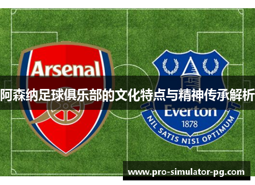 阿森纳足球俱乐部的文化特点与精神传承解析