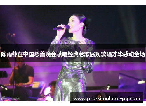 陈雨菲在中国慈善晚会献唱经典老歌展现歌唱才华感动全场