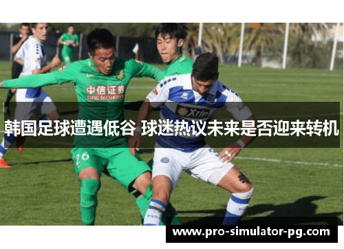 韩国足球遭遇低谷 球迷热议未来是否迎来转机 韩国足球遭遇低谷 球迷热议未来是否迎来转机