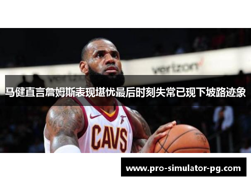 马健直言詹姆斯表现堪忧最后时刻失常已现下坡路迹象 马健直言詹姆斯表现堪忧最后时刻失常已现下坡路迹象