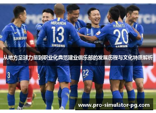 从地方足球力量到职业化典范建业俱乐部的发展历程与文化特质解析