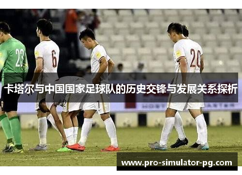 卡塔尔与中国国家足球队的历史交锋与发展关系探析
