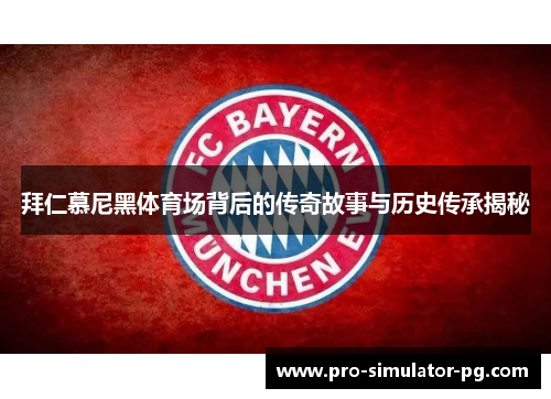 拜仁慕尼黑体育场背后的传奇故事与历史传承揭秘