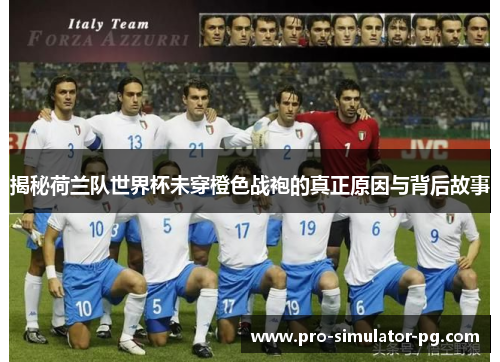 揭秘荷兰队世界杯未穿橙色战袍的真正原因与背后故事