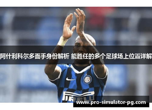 阿什利科尔多面手身份解析 能胜任的多个足球场上位置详解