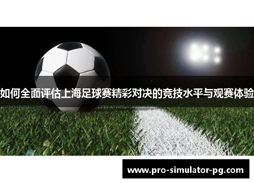 如何全面评估上海足球赛精彩对决的竞技水平与观赛体验 如何全面评估上海足球赛精彩对决的竞技水平与观赛体验