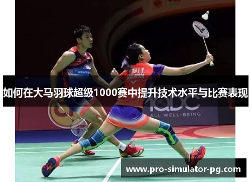 如何在大马羽球超级1000赛中提升技术水平与比赛表现 如何在大马羽球超级1000赛中提升技术水平与比赛表现