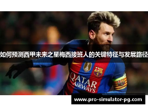如何预测西甲未来之星梅西接班人的关键特征与发展路径