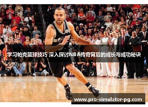 学习帕克篮球技巧 深入探讨NBA传奇背后的成长与成功秘诀