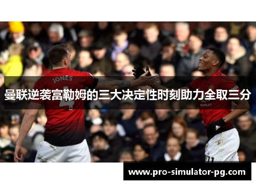 曼联逆袭富勒姆的三大决定性时刻助力全取三分