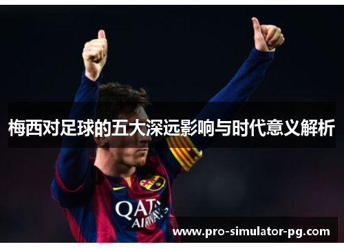 梅西对足球的五大深远影响与时代意义解析