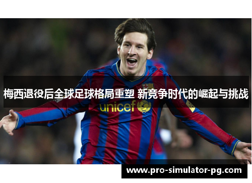 梅西退役后全球足球格局重塑 新竞争时代的崛起与挑战